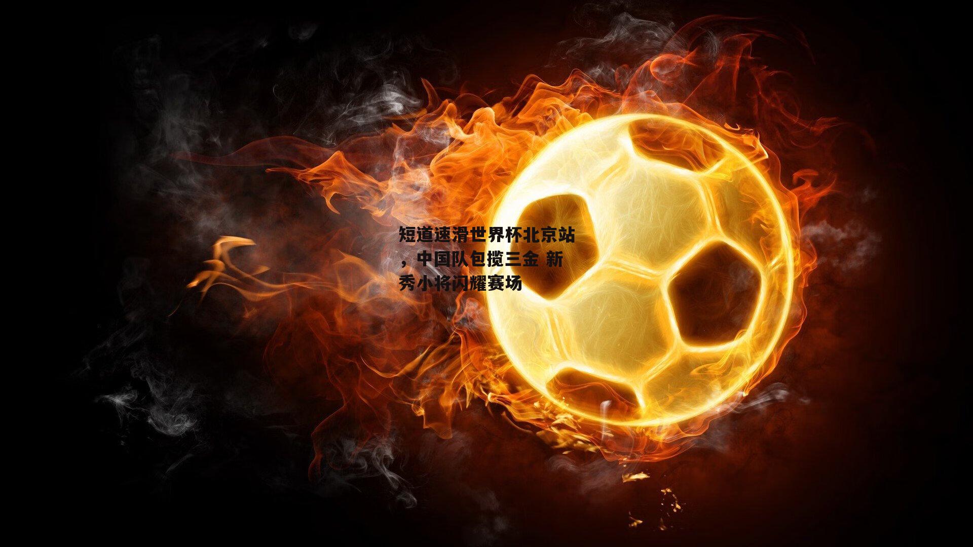 短道速滑世界杯北京站，中国队包揽三金 新秀小将闪耀赛场